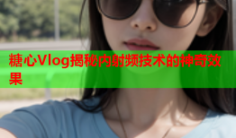 糖心Vlog揭秘内射频技术的神奇效果