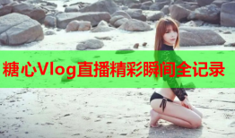 糖心Vlog直播精彩瞬间全记录