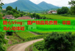 糖心Vlog：国产精品免费看，零距离心动体验