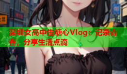 深圳女高中生糖心Vlog：记录青春，分享生活点滴