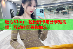 糖心Vlog：轻松创作与分享短视频，互动社区等你加入