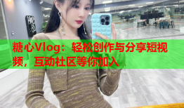 糖心Vlog：轻松创作与分享短视频，互动社区等你加入