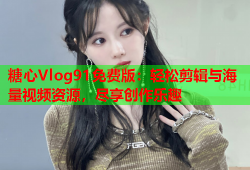 糖心Vlog91免费版：轻松剪辑与海量视频资源，尽享创作乐趣