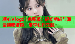 糖心Vlog91免费版：轻松剪辑与海量视频资源，尽享创作乐趣