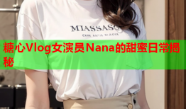 糖心Vlog女演员Nana的甜蜜日常揭秘