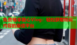 免费畅享糖心Vlog：轻松获取精彩内容的最佳平台