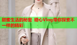 甜蜜生活的秘密 糖心Vlog带你探索不一样的精彩