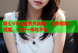 糖心Vlog会员兑换码：免费视频、直播、社交一体化平台