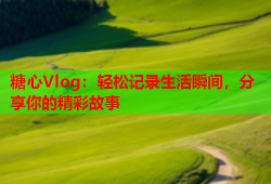 糖心Vlog：轻松记录生活瞬间，分享你的精彩故事