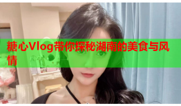 糖心Vlog带你探秘湖南的美食与风情