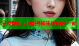 深夜糖心Vlog揭秘生活的另一面