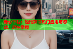 糖心下载：轻松获取热门应用与游戏，尽在掌握