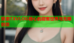 探索TXVLOG糖心的甜蜜世界与无限创意