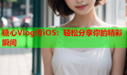 糖心Vlog污iOS：轻松分享你的精彩瞬间