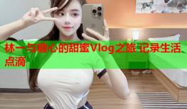 林一与糖心的甜蜜Vlog之旅 记录生活点滴