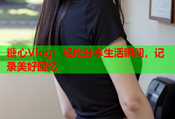 糖心Vlog：轻松分享生活瞬间，记录美好回忆