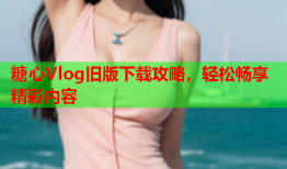 糖心Vlog旧版下载攻略，轻松畅享精彩内容