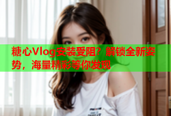 糖心Vlog安装受阻？解锁全新姿势，海量精彩等你发现