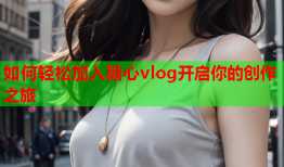 如何轻松加入糖心vlog开启你的创作之旅