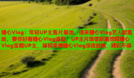 糖心Vlog：年轻UP主售片基地，速来糖心Vlog艺人聚集地，要你好看糖心Vlog追新，UP主片场零距离挖掘糖心Vlog宝藏UP主，等你来撩糖心Vlog深夜放映，精彩不停