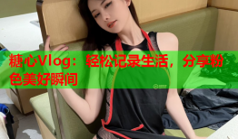 糖心Vlog：轻松记录生活，分享粉色美好瞬间