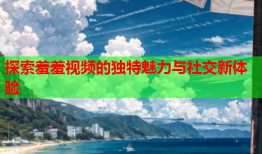 探索羞羞视频的独特魅力与社交新体验