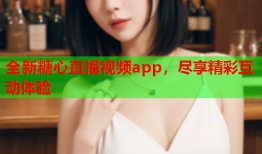 全新糖心直播视频app，尽享精彩互动体验