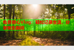 免费糖心Vlog：轻松记录生活，分享快乐瞬间