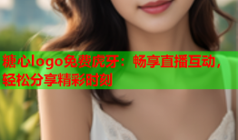 糖心logo免费虎牙：畅享直播互动，轻松分享精彩时刻