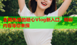 全网热播的糖心Vlog新入口，精彩内容等你来探