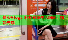 糖心Vlog：轻松分享生活瞬间，精彩无限