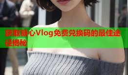 获取糖心Vlog免费兑换码的最佳途径揭秘