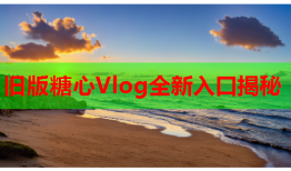 旧版糖心Vlog全新入口揭秘