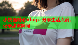 小桃酱糖心Vlog：分享生活点滴，记录甜蜜瞬间