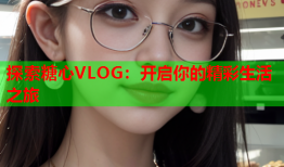 探索糖心VLOG：开启你的精彩生活之旅