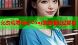 免费观看糖心Vlog的最佳途径揭秘