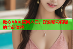 糖心Vlog官网入口，探索精彩内容的全新体验