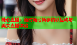 糖心直播：随时随地畅享精彩互动与美女直播体验