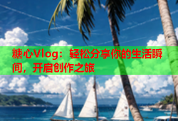 糖心Vlog：轻松分享你的生活瞬间，开启创作之旅