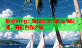 糖心Vlog：轻松分享你的生活瞬间，开启创作之旅