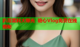 扒哥黑料大曝光 糖心Vlog免费在线揭秘