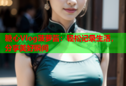 糖心Vlog菠萝酱：轻松记录生活，分享美好瞬间