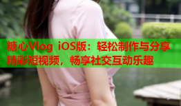 糖心Vlog iOS版：轻松制作与分享精彩短视频，畅享社交互动乐趣