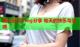 糖心日常Vlog分享 每天的快乐与灵感