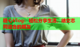 糖心Vlog：轻松分享生活，结交志同道合的朋友