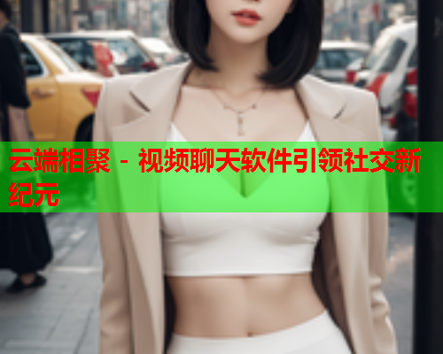 云端相聚 - 视频聊天软件引领社交新纪元