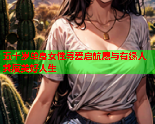 五十岁单身女性寻爱启航愿与有缘人共度美好人生