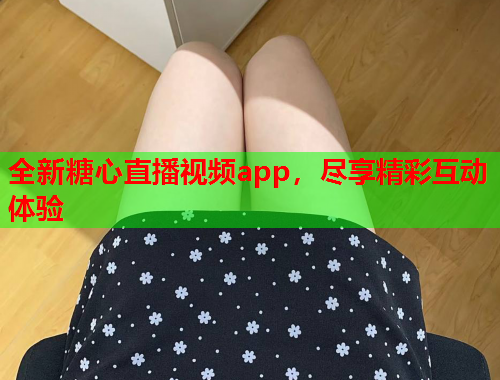 全新糖心直播视频app，尽享精彩互动体验