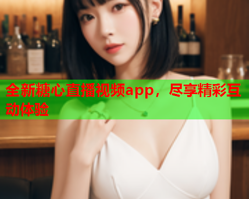 全新糖心直播视频app，尽享精彩互动体验