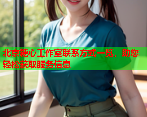 北京糖心工作室联系方式一览，助您轻松获取服务信息